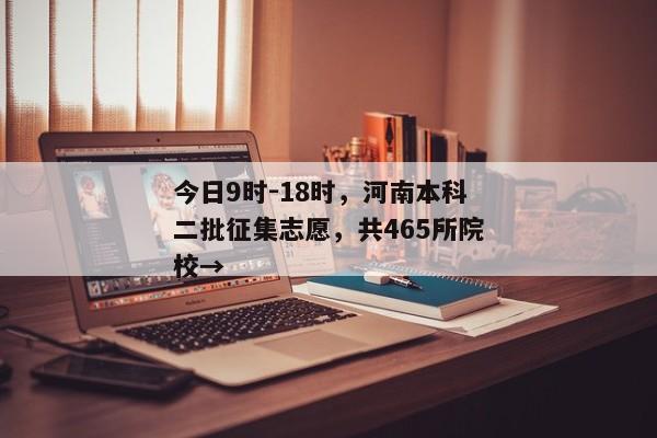 今日9时-18时，河南本科二批征集志愿，共465所院校→