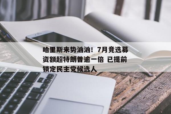 哈里斯来势汹汹！7月竞选募资额超特朗普逾一倍 已提前锁定民主党候选人