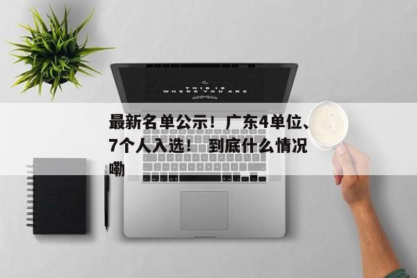 最新名单公示！广东4单位、7个人入选！ 到底什么情况嘞