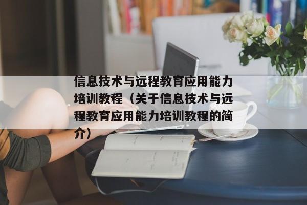 信息技术与远程教育应用能力培训教程（关于信息技术与远程教育应用能力培训教程的简介）