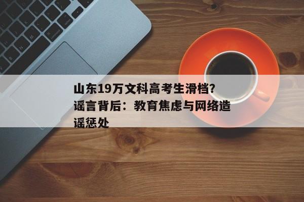 山东19万文科高考生滑档？谣言背后：教育焦虑与网络造谣惩处