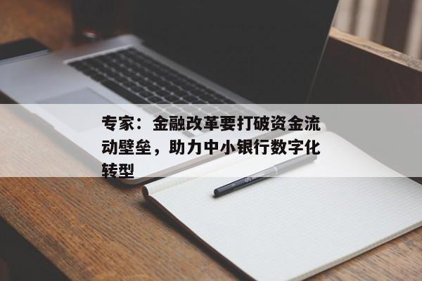 专家：金融改革要打破资金流动壁垒，助力中小银行数字化转型