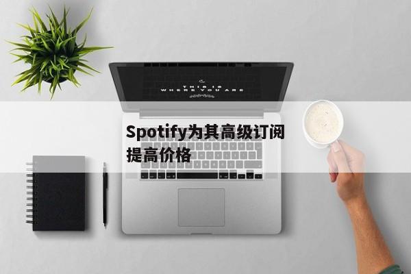 Spotify为其高级订阅提高价格