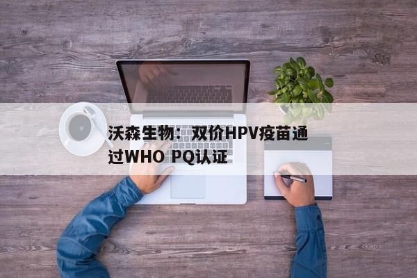 沃森生物：双价HPV疫苗通过WHO PQ认证