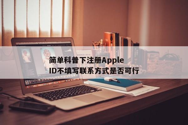 简单科普下注册Apple ID不填写联系方式是否可行