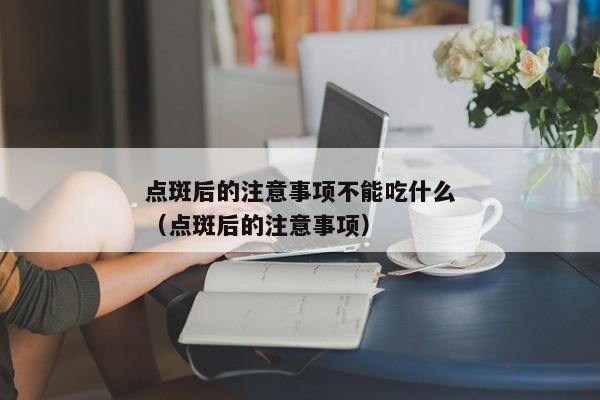 点斑后的注意事项不能吃什么（点斑后的注意事项）