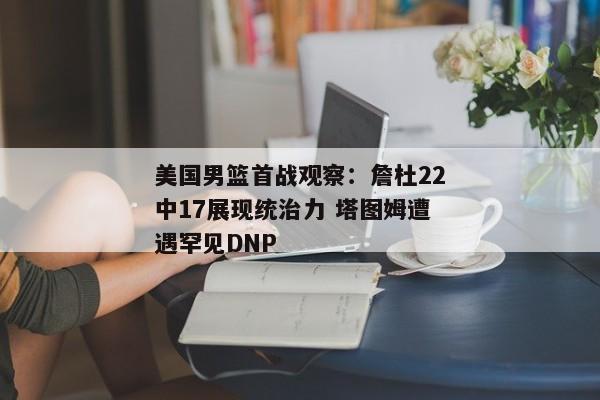 美国男篮首战观察：詹杜22中17展现统治力 塔图姆遭遇罕见DNP