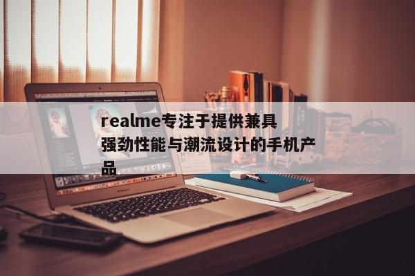 realme专注于提供兼具强劲性能与潮流设计的手机产品