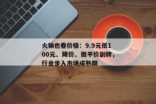 火锅也卷价格：9.9元抵100元、降价、做平价副牌，行业步入市场成熟期