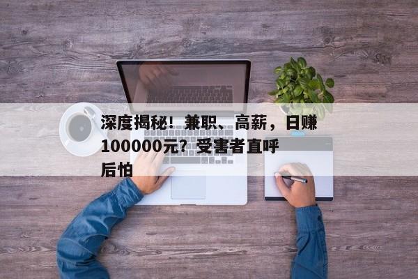 深度揭秘！兼职、高薪，日赚100000元？受害者直呼后怕