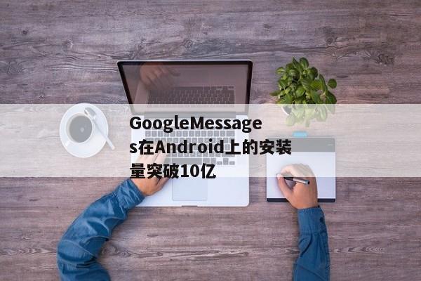 GoogleMessages在Android上的安装量突破10亿