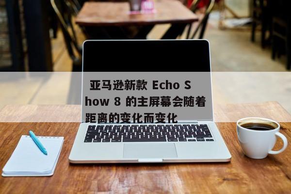  亚马逊新款 Echo Show 8 的主屏幕会随着距离的变化而变化 