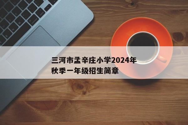 三河市孟辛庄小学2024年秋季一年级招生简章