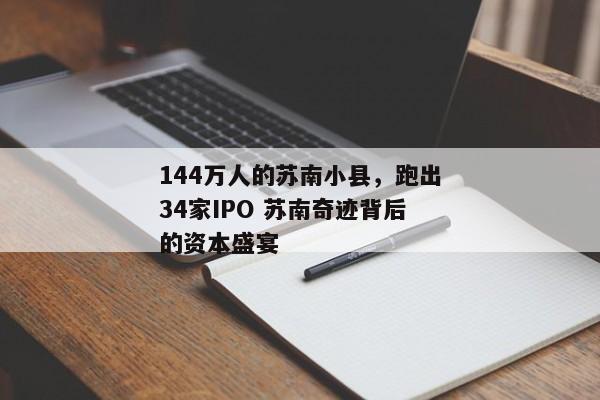 144万人的苏南小县，跑出34家IPO 苏南奇迹背后的资本盛宴