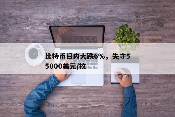 比特币日内大跌6%，失守55000美元/枚