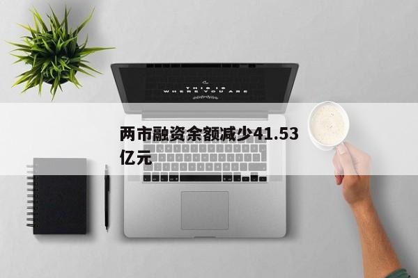 两市融资余额减少41.53亿元