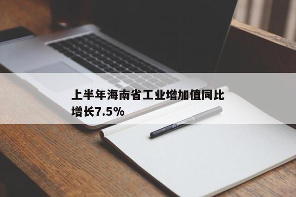 上半年海南省工业增加值同比增长7.5%