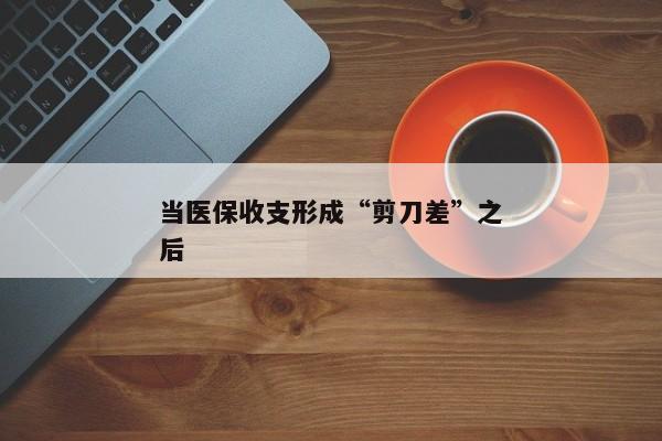 当医保收支形成“剪刀差”之后