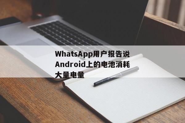WhatsApp用户报告说Android上的电池消耗大量电量