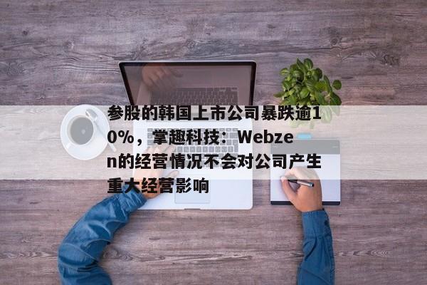 参股的韩国上市公司暴跌逾10%，掌趣科技：Webzen的经营情况不会对公司产生重大经营影响