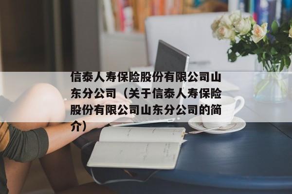 信泰人寿保险股份有限公司山东分公司（关于信泰人寿保险股份有限公司山东分公司的简介）