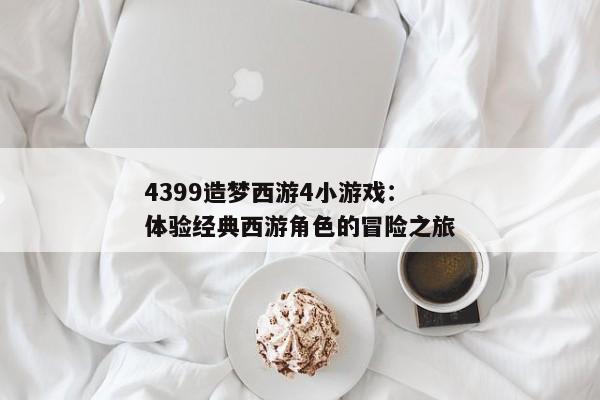 4399造梦西游4小游戏：体验经典西游角色的冒险之旅