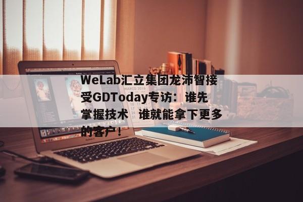 WeLab汇立集团龙沛智接受GDToday专访：谁先掌握技术  谁就能拿下更多的客户！
