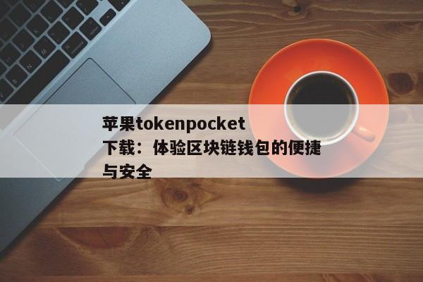 苹果tokenpocket下载：体验区块链钱包的便捷与安全