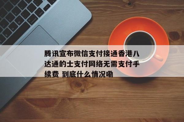 腾讯宣布微信支付接通香港八达通的士支付网络无需支付手续费 到底什么情况嘞