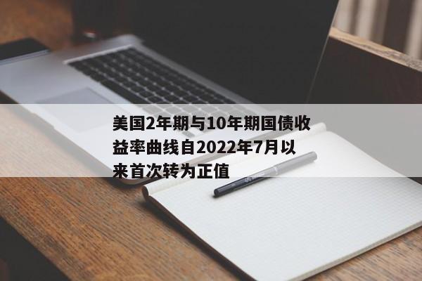 美国2年期与10年期国债收益率曲线自2022年7月以来首次转为正值