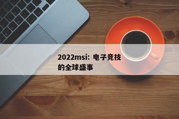 2022msi: 电子竞技的全球盛事