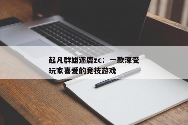 起凡群雄逐鹿zc：一款深受玩家喜爱的竞技游戏