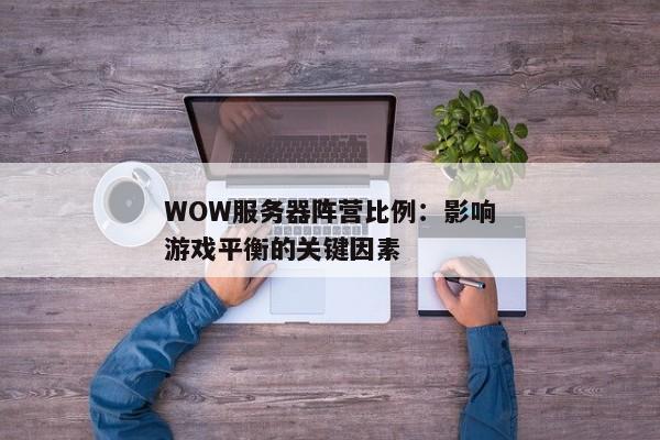 WOW服务器阵营比例：影响游戏平衡的关键因素