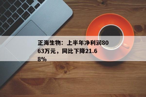 正海生物：上半年净利润8063万元，同比下降21.68%