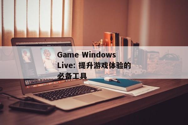 Game Windows Live: 提升游戏体验的必备工具