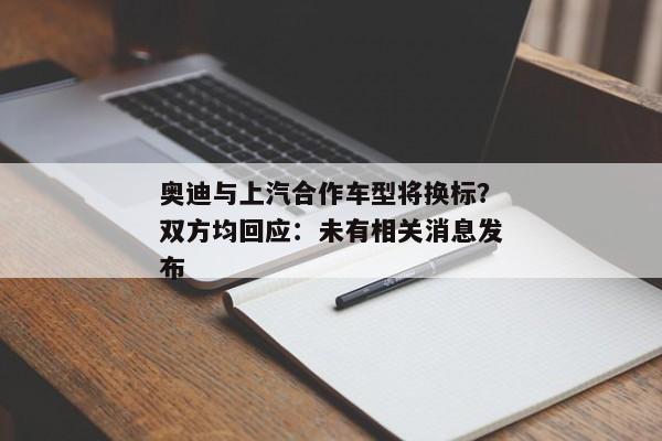 奥迪与上汽合作车型将换标？双方均回应：未有相关消息发布