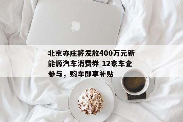 北京亦庄将发放400万元新能源汽车消费券 12家车企参与，购车即享补贴