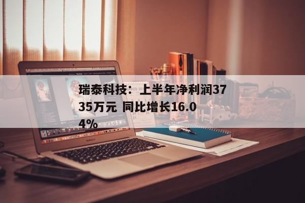 瑞泰科技：上半年净利润3735万元 同比增长16.04%