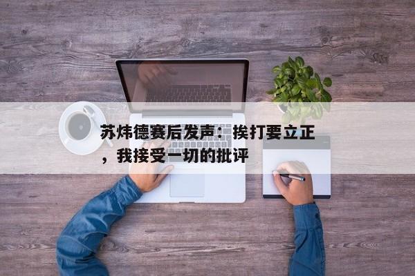 苏炜德赛后发声：挨打要立正，我接受一切的批评