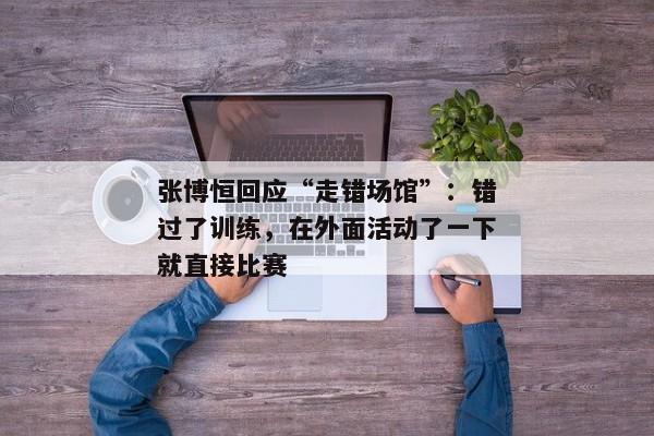 张博恒回应“走错场馆”：错过了训练，在外面活动了一下就直接比赛