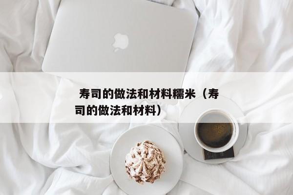  寿司的做法和材料糯米（寿司的做法和材料） 