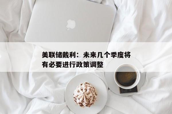 美联储戴利：未来几个季度将有必要进行政策调整