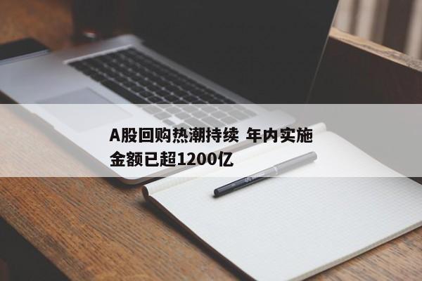 A股回购热潮持续 年内实施金额已超1200亿