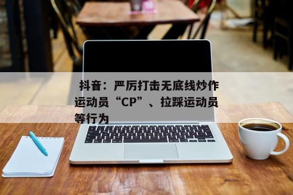  抖音：严厉打击无底线炒作运动员“CP”、拉踩运动员等行为 