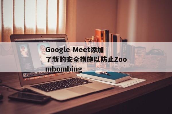 Google Meet添加了新的安全措施以防止Zoombombing