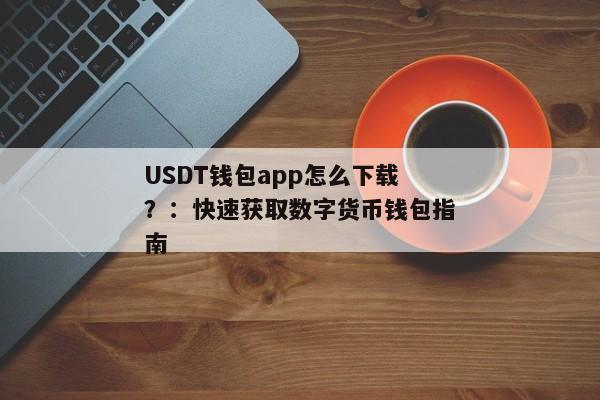 USDT钱包app怎么下载？：快速获取数字货币钱包指南
