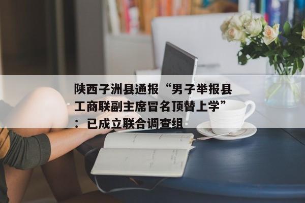 陕西子洲县通报“男子举报县工商联副主席冒名顶替上学”：已成立联合调查组