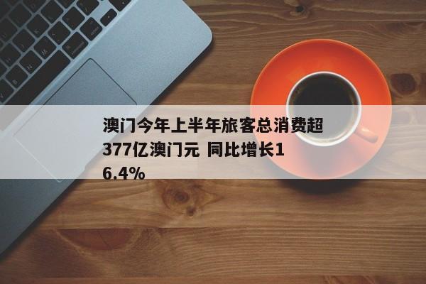 澳门今年上半年旅客总消费超377亿澳门元 同比增长16.4%