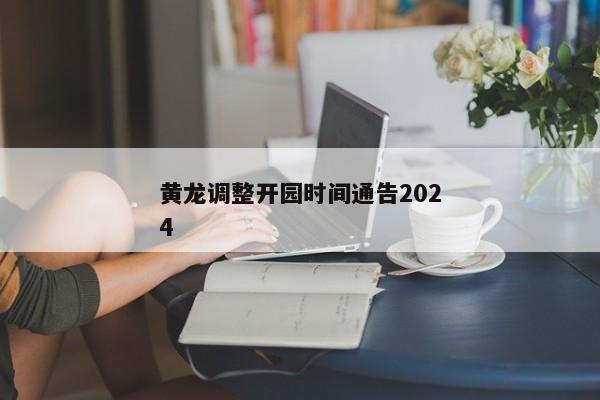 黄龙调整开园时间通告2024