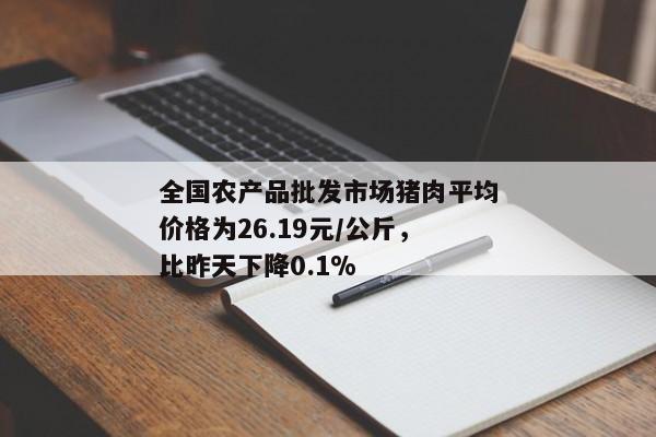 全国农产品批发市场猪肉平均价格为26.19元/公斤，比昨天下降0.1%